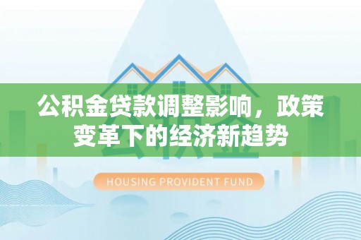 连州公积金贷款调整影响，政策变革下的经济新趋势