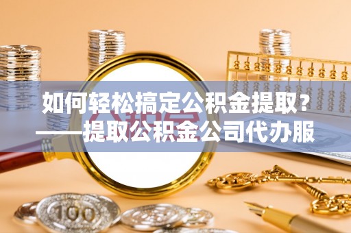 连州如何轻松搞定公积金提取？——提取公积金公司代办服务全解析