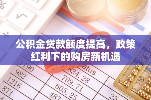 连州公积金贷款额度提高，政策红利下的购房新机遇