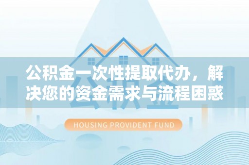 连州公积金一次性提取代办，解决您的资金需求与流程困惑