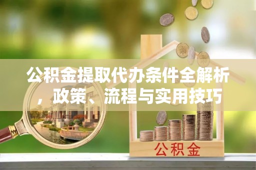 连州公积金提取代办条件全解析，政策、流程与实用技巧
