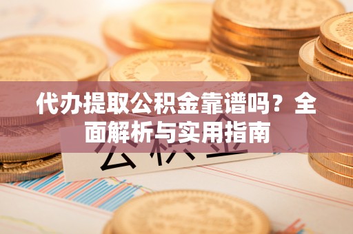 连州代办提取公积金靠谱吗？全面解析与实用指南