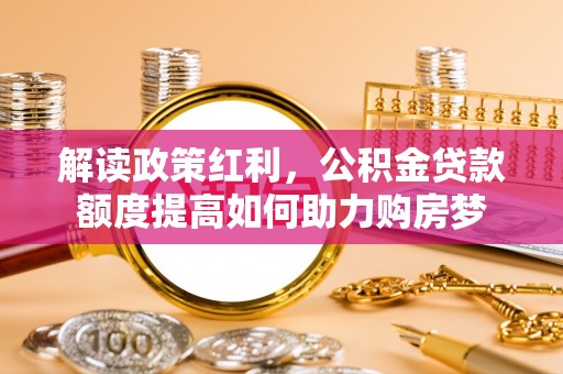 连州解读政策红利，公积金贷款额度提高如何助力购房梦