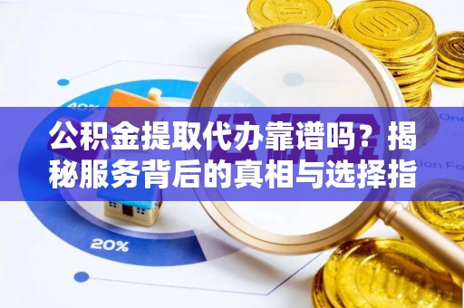 连州公积金提取代办靠谱吗？揭秘服务背后的真相与选择指南