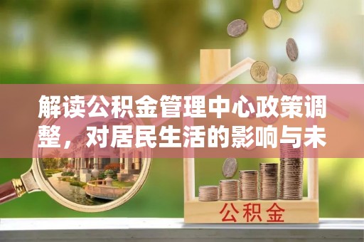 连州解读公积金管理中心政策调整，对居民生活的影响与未来展望