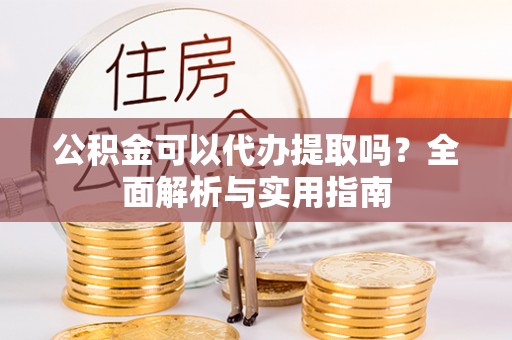 连州公积金可以代办提取吗？全面解析与实用指南