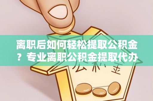 连州离职后如何轻松提取公积金？专业离职公积金提取代办服务指南