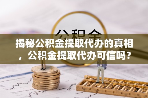 连州揭秘公积金提取代办的真相，公积金提取代办可信吗？