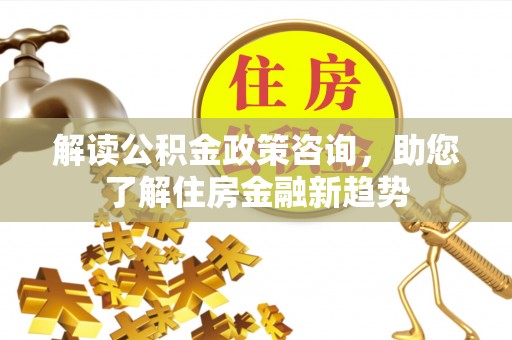 连州解读公积金政策咨询，助您了解住房金融新趋势