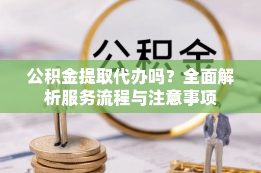 连州公积金提取代办吗？全面解析服务流程与注意事项