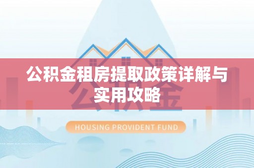 连州公积金租房提取政策详解与实用攻略