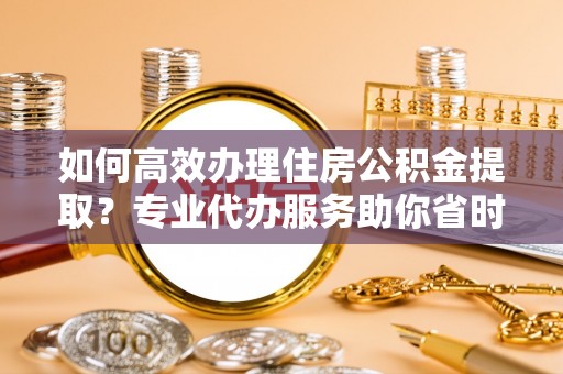 连州如何高效办理住房公积金提取？专业代办服务助你省时省力