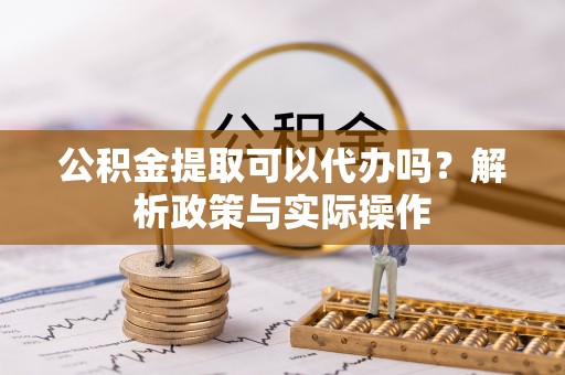 连州公积金提取可以代办吗？解析政策与实际操作