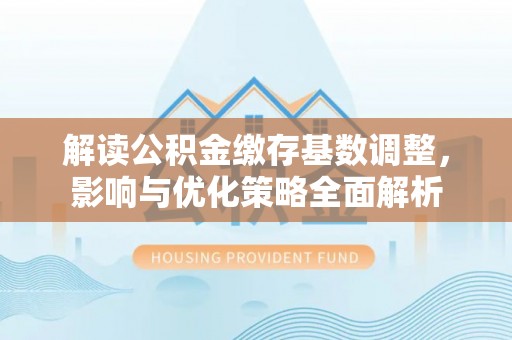 连州解读公积金缴存基数调整，影响与优化策略全面解析