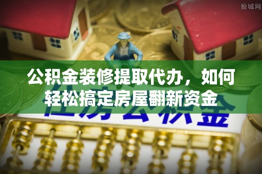 连州公积金装修提取代办，如何轻松搞定房屋翻新资金