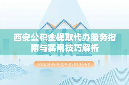 连州西安公积金提取代办服务指南与实用技巧解析