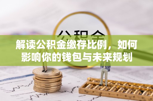 连州解读公积金缴存比例，如何影响你的钱包与未来规划