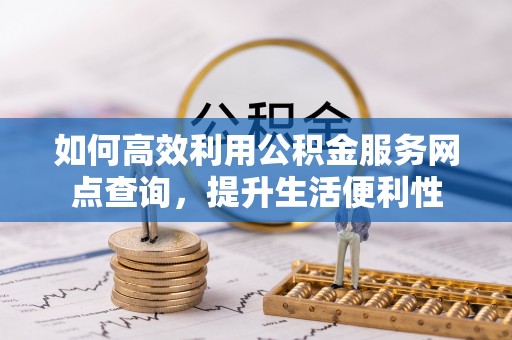 连州如何高效利用公积金服务网点查询，提升生活便利性