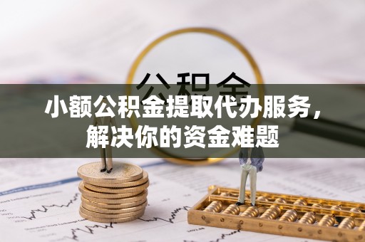 连州小额公积金提取代办服务，解决你的资金难题
