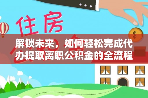 连州解锁未来，如何轻松完成代办提取离职公积金的全流程