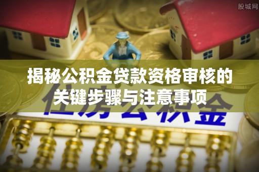 连州揭秘公积金贷款资格审核的关键步骤与注意事项