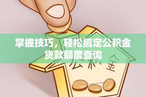 连州掌握技巧，轻松搞定公积金贷款额度查询