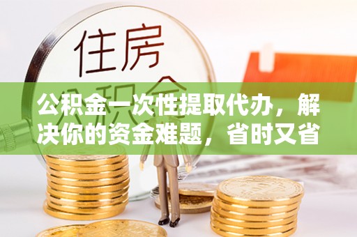 连州公积金一次性提取代办，解决你的资金难题，省时又省心