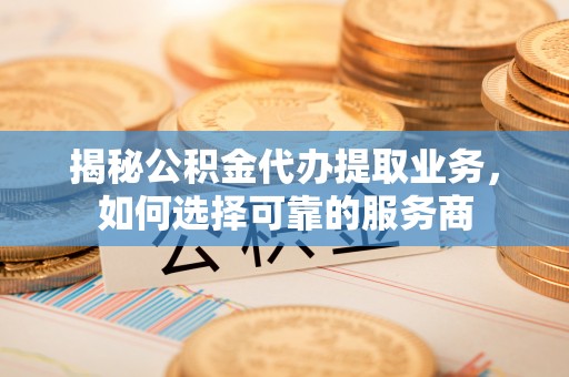 连州揭秘公积金代办提取业务，如何选择可靠的服务商