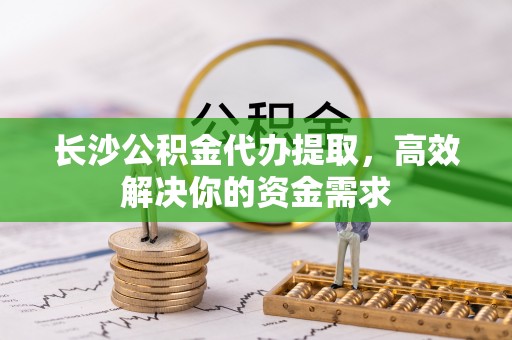 连州长沙公积金代办提取，高效解决你的资金需求