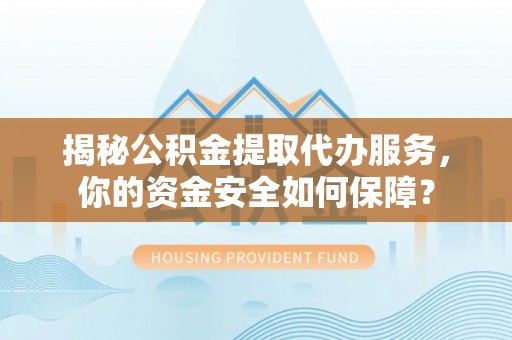 连州揭秘公积金提取代办服务，你的资金安全如何保障？