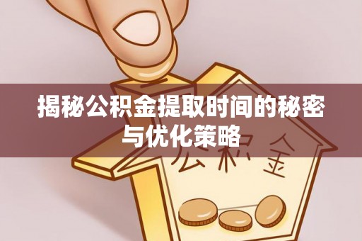 连州揭秘公积金提取时间的秘密与优化策略