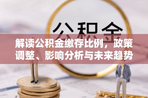 连州解读公积金缴存比例，政策调整、影响分析与未来趋势
