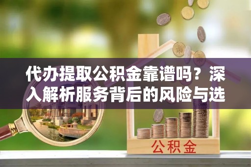 连州代办提取公积金靠谱吗？深入解析服务背后的风险与选择