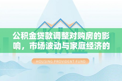 连州公积金贷款调整对购房的影响，市场波动与家庭经济的新考量