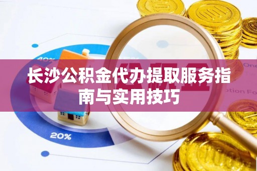 连州长沙公积金代办提取服务指南与实用技巧