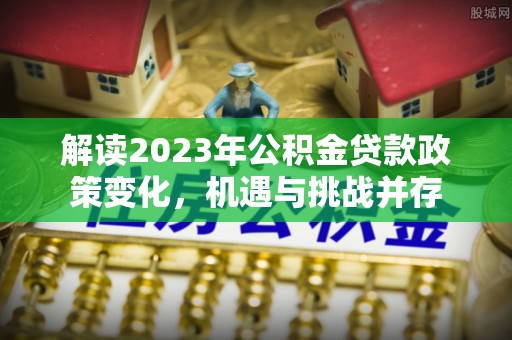 连州解读2023年公积金贷款政策变化，机遇与挑战并存