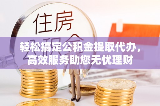 连州轻松搞定公积金提取代办，高效服务助您无忧理财