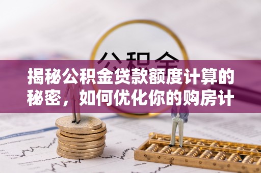 连州揭秘公积金贷款额度计算的秘密，如何优化你的购房计划？