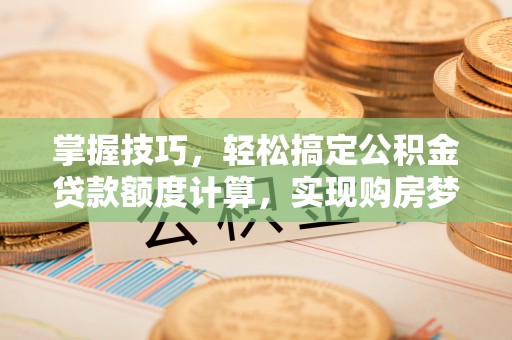 连州掌握技巧，轻松搞定公积金贷款额度计算，实现购房梦想