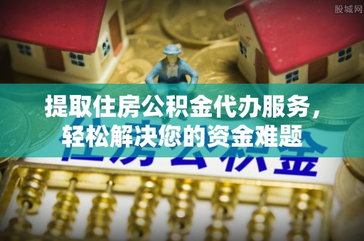 连州提取住房公积金代办服务，轻松解决您的资金难题