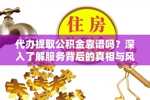 连州代办提取公积金靠谱吗？深入了解服务背后的真相与风险