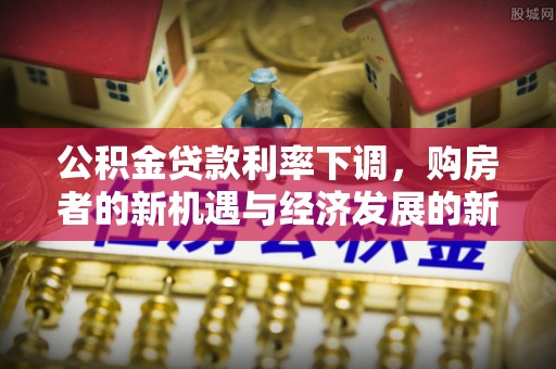 连州公积金贷款利率下调，购房者的新机遇与经济发展的新动力