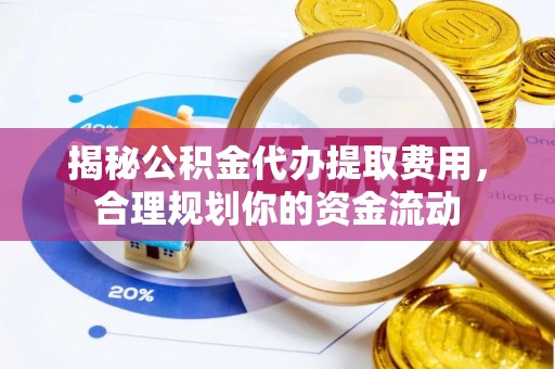 连州揭秘公积金代办提取费用，合理规划你的资金流动