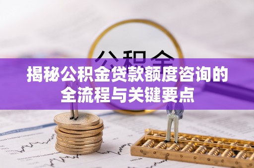 连州揭秘公积金贷款额度咨询的全流程与关键要点