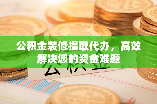 连州公积金装修提取代办，高效解决您的资金难题
