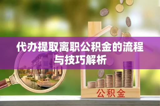 连州代办提取离职公积金的流程与技巧解析