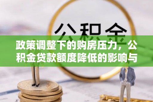 连州政策调整下的购房压力，公积金贷款额度降低的影响与应对策略