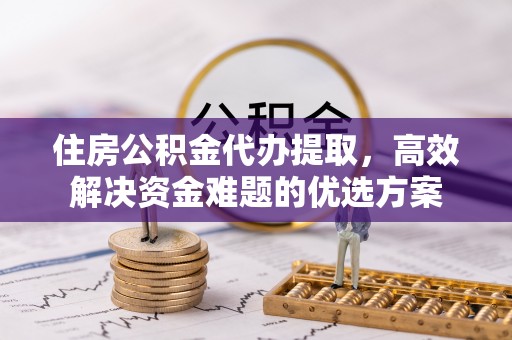 连州住房公积金代办提取，高效解决资金难题的优选方案