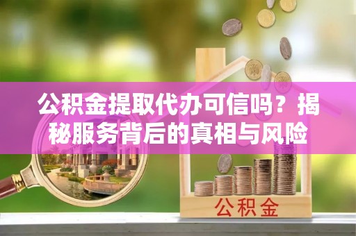 连州公积金提取代办可信吗？揭秘服务背后的真相与风险
