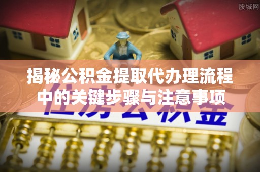 连州揭秘公积金提取代办理流程中的关键步骤与注意事项